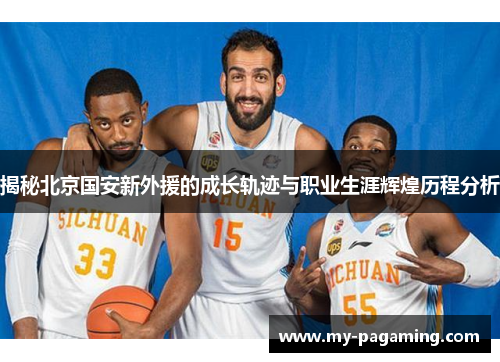 揭秘北京国安新外援的成长轨迹与职业生涯辉煌历程分析