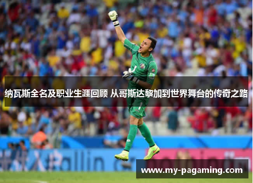 纳瓦斯全名及职业生涯回顾 从哥斯达黎加到世界舞台的传奇之路 纳瓦斯全名及职业生涯回顾 从哥斯达黎加到世界舞台的传奇之路