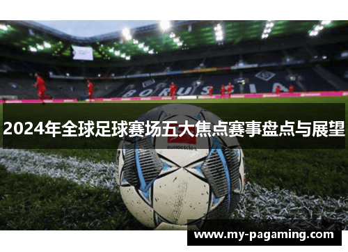 2024年全球足球赛场五大焦点赛事盘点与展望 2024年全球足球赛场五大焦点赛事盘点与展望