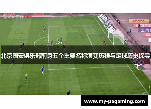 北京国安俱乐部前身五个重要名称演变历程与足球历史探寻 北京国安俱乐部前身五个重要名称演变历程与足球历史探寻