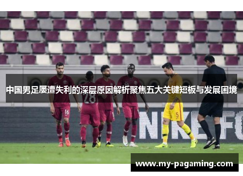 中国男足屡遭失利的深层原因解析聚焦五大关键短板与发展困境 中国男足屡遭失利的深层原因解析聚焦五大关键短板与发展困境