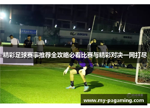 精彩足球赛事推荐全攻略必看比赛与精彩对决一网打尽 精彩足球赛事推荐全攻略必看比赛与精彩对决一网打尽