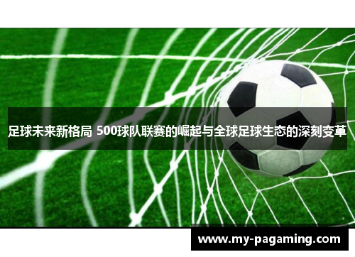 足球未来新格局 500球队联赛的崛起与全球足球生态的深刻变革 足球未来新格局 500球队联赛的崛起与全球足球生态的深刻变革