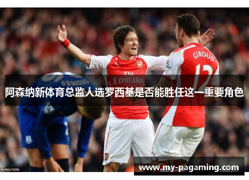 阿森纳新体育总监人选罗西基是否能胜任这一重要角色 阿森纳新体育总监人选罗西基是否能胜任这一重要角色