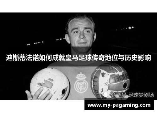 迪斯蒂法诺如何成就皇马足球传奇地位与历史影响