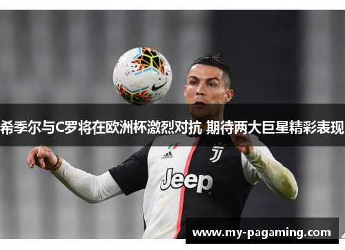 希季尔与C罗将在欧洲杯激烈对抗 期待两大巨星精彩表现 希季尔与C罗将在欧洲杯激烈对抗 期待两大巨星精彩表现