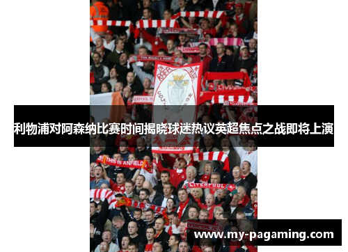 利物浦对阿森纳比赛时间揭晓球迷热议英超焦点之战即将上演 利物浦对阿森纳比赛时间揭晓球迷热议英超焦点之战即将上演