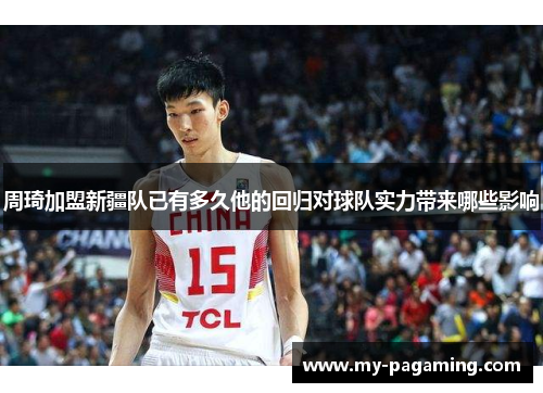 周琦加盟新疆队已有多久他的回归对球队实力带来哪些影响 周琦加盟新疆队已有多久他的回归对球队实力带来哪些影响