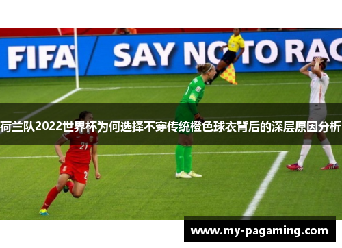 荷兰队2022世界杯为何选择不穿传统橙色球衣背后的深层原因分析 荷兰队2022世界杯为何选择不穿传统橙色球衣背后的深层原因分析