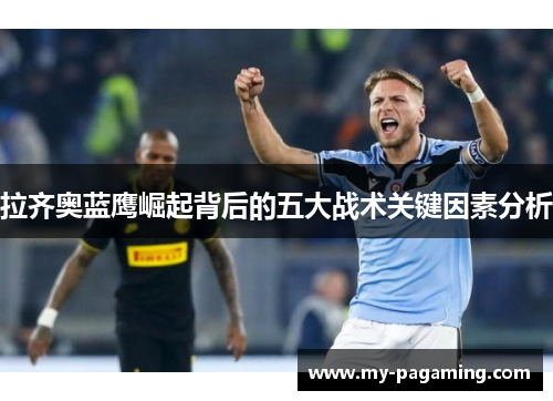 拉齐奥蓝鹰崛起背后的五大战术关键因素分析 拉齐奥蓝鹰崛起背后的五大战术关键因素分析