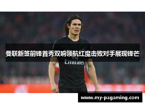 曼联新签前锋首秀双响领航红魔击败对手展现锋芒