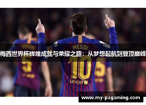 梅西世界杯辉煌成就与荣耀之路：从梦想起航到登顶巅峰