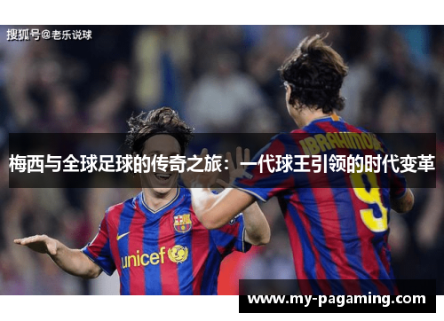 梅西与全球足球的传奇之旅:一代球王引领的时代变革 梅西与全球足球的传奇之旅:一代球王引领的时代变革