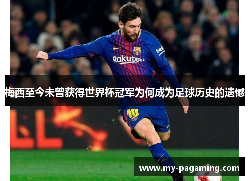 梅西至今未曾获得世界杯冠军为何成为足球历史的遗憾 梅西至今未曾获得世界杯冠军为何成为足球历史的遗憾