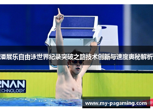 潘展乐自由泳世界纪录突破之路技术创新与速度奥秘解析 潘展乐自由泳世界纪录突破之路技术创新与速度奥秘解析