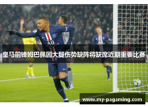 皇马前锋姆巴佩因大腿伤势缺阵将缺席近期重要比赛