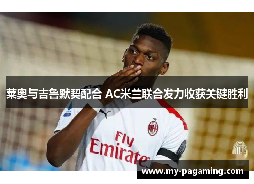 莱奥与吉鲁默契配合 AC米兰联合发力收获关键胜利