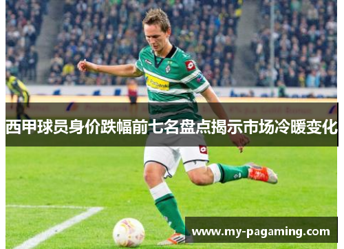 西甲球员身价跌幅前七名盘点揭示市场冷暖变化 西甲球员身价跌幅前七名盘点揭示市场冷暖变化