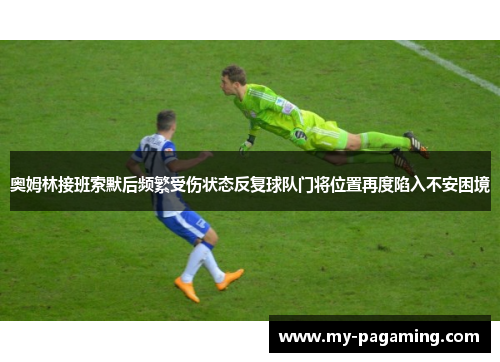 奥姆林接班索默后频繁受伤状态反复球队门将位置再度陷入不安困境