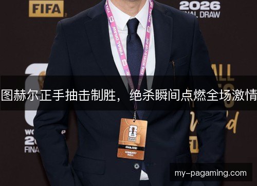 图赫尔正手抽击制胜,绝杀瞬间点燃全场激情 图赫尔正手抽击制胜,绝杀瞬间点燃全场激情