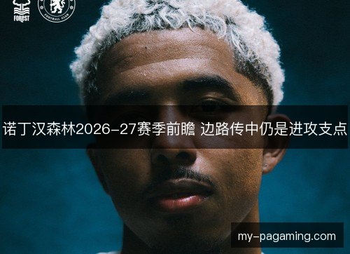 诺丁汉森林2026-27赛季前瞻 边路传中仍是进攻支点